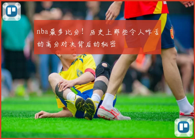 nba最多比分！历史上那些令人咋舌的高分对决背后的秘密