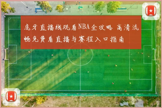 虎牙直播线观看NBA全攻略 高清流畅免费看直播与赛程入口指南
