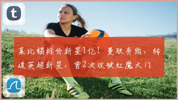 莱比锡标价新星1亿！曼联弃购，转追英超新星，曾2次攻破红魔大门