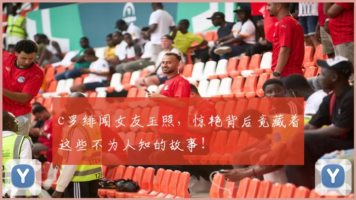 c罗绯闻女友玉照,惊艳背后竟藏着这些不为人知的故事!