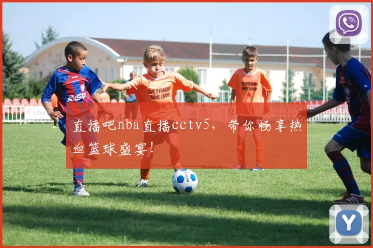 直播吧nba直播cctv5，带你畅享热血篮球盛宴！