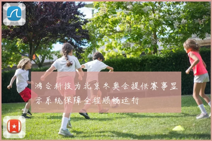 鸿合科技为北京冬奥会提供赛事显示系统保障全程顺畅运行
