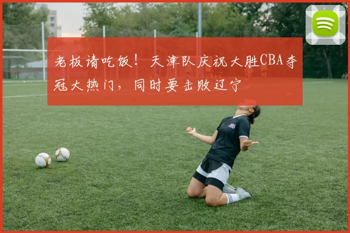 老板请吃饭!天津队庆祝大胜CBA夺冠大热门,同时要击败辽宁