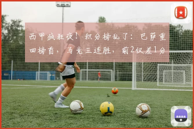 西甲疯狂夜!积分榜乱了:巴萨重回榜首,马竞三连胜,前2仅差1分_比赛_皇马_足球