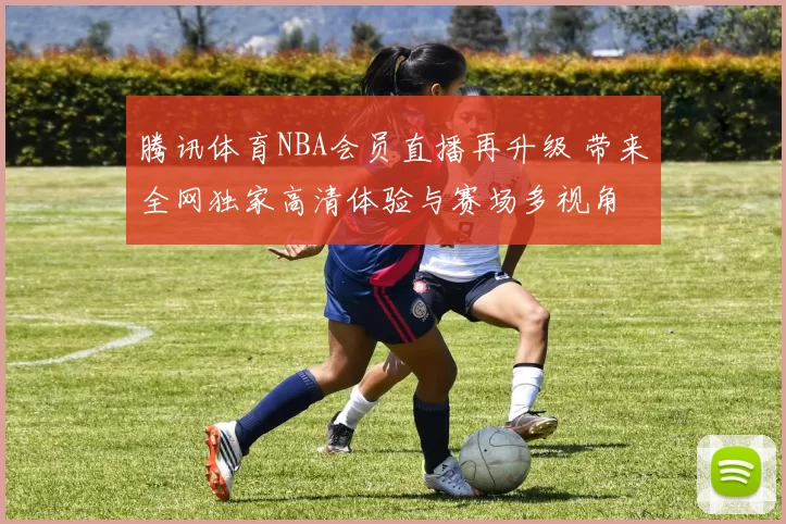 腾讯体育NBA会员直播再升级 带来全网独家高清体验与赛场多视角