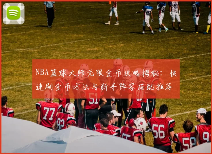 NBA篮球大师无限金币攻略揭秘:快速刷金币方法与新手阵容搭配推荐