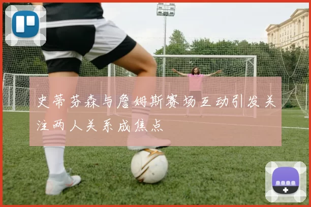 史蒂芬森与詹姆斯赛场互动引发关注两人关系成焦点