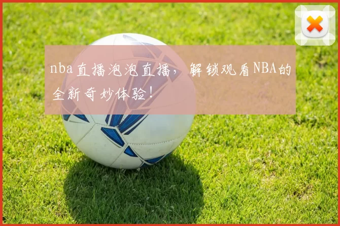 nba直播泡泡直播,解锁观看NBA的全新奇妙体验!