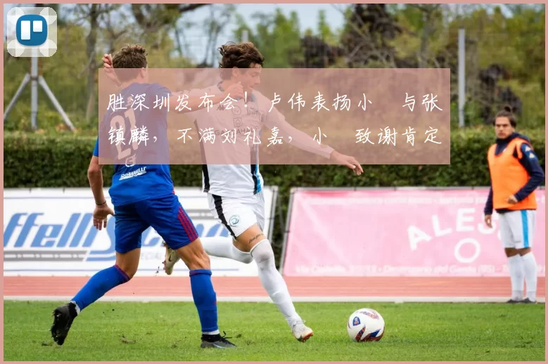 胜深圳发布会!卢伟表扬小偰与张镇麟,不满刘礼嘉,小偰致谢肯定