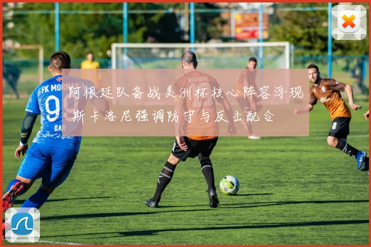 阿根廷队备战美洲杯核心阵容浮现 斯卡洛尼强调防守与反击配合
