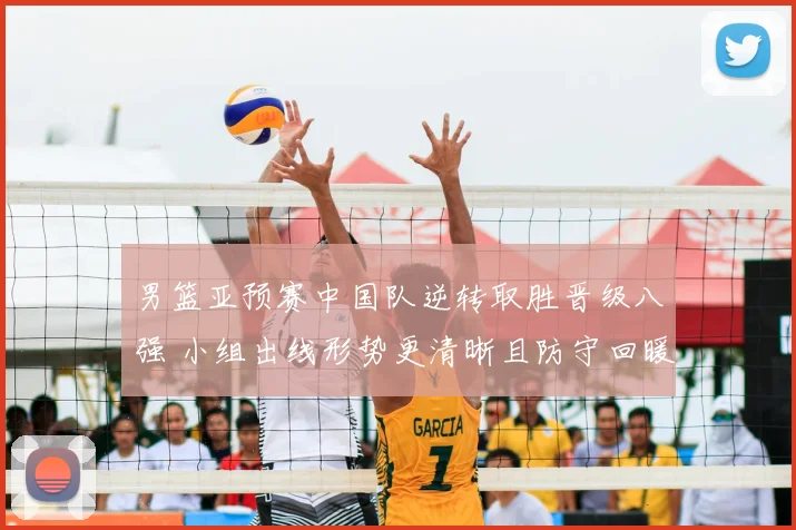 男篮亚预赛中国队逆转取胜晋级八强 小组出线形势更清晰且防守回暖成亮点