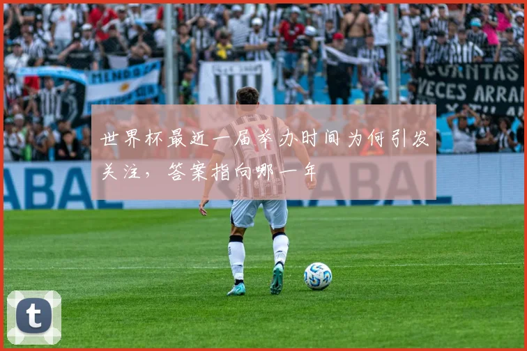 世界杯最近一届举办时间为何引发关注,答案指向哪一年