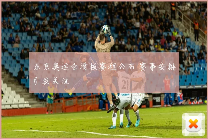 东京奥运会滑板赛程公布 赛事安排引发关注
