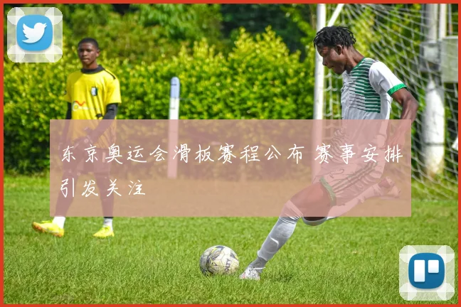 东京奥运会滑板赛程公布 赛事安排引发关注