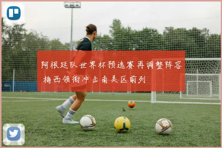 阿根廷队世界杯预选赛再调整阵容 梅西领衔冲击南美区前列