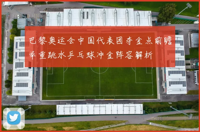 巴黎奥运会中国代表团夺金点前瞻举重跳水乒乓球冲金阵容解析