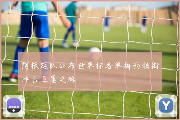 阿根廷队公布世界杯名单梅西领衔冲击卫冕之路