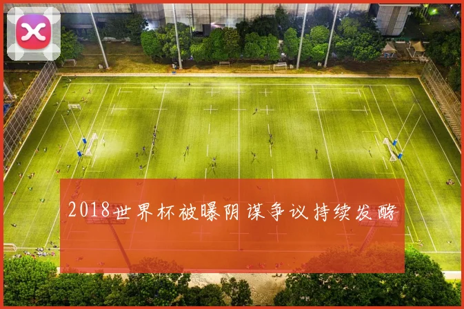 2018世界杯被曝阴谋争议持续发酵