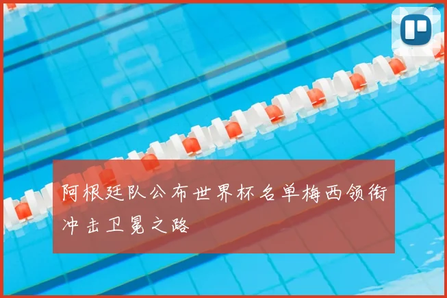阿根廷队公布世界杯名单梅西领衔冲击卫冕之路