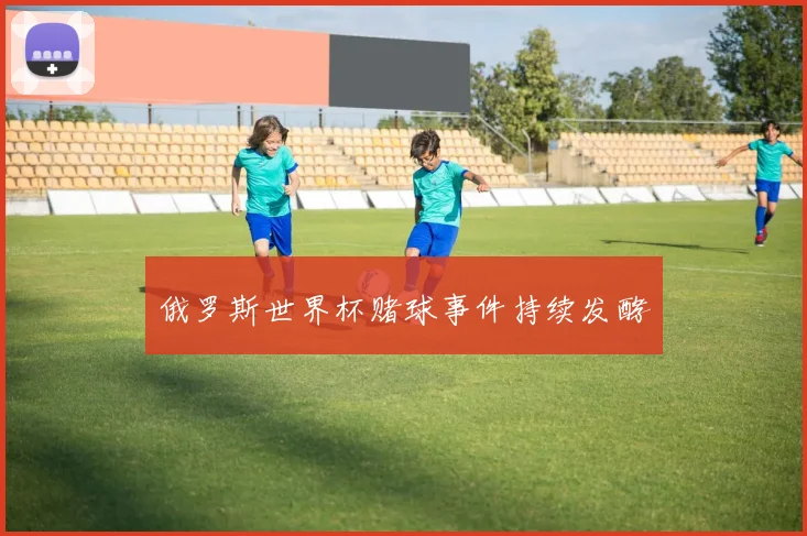 俄罗斯世界杯赌球事件持续发酵