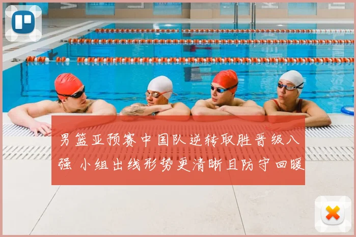 男篮亚预赛中国队逆转取胜晋级八强 小组出线形势更清晰且防守回暖成亮点