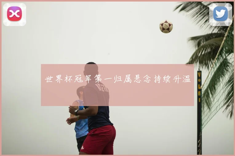 世界杯冠军第一归属悬念持续升温